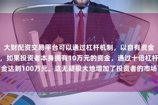 大财配资交易平台可以通过杠杆机制，以自有资金的十倍进行投资。例如，如果投资者本身拥有10万元的资金，通过十倍杠杆，他们可以操作的资金达到100万元。这无疑极大地增加了投资者的市场影响力和潜在收益。消费