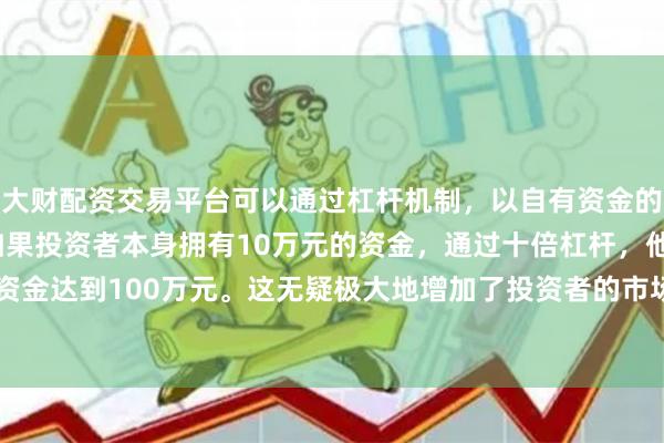 大财配资交易平台可以通过杠杆机制，以自有资金的十倍进行投资。例如，如果投资者本身拥有10万元的资金，通过十倍杠杆，他们可以操作的资金达到100万元。这无疑极大地增加了投资者的市场影响力和潜在收益。　　