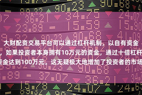 大财配资交易平台可以通过杠杆机制，以自有资金的十倍进行投资。例如，如果投资者本身拥有10万元的资金，通过十倍杠杆，他们可以操作的资金达到100万元。这无疑极大地增加了投资者的市场影响力和潜在收益。好于