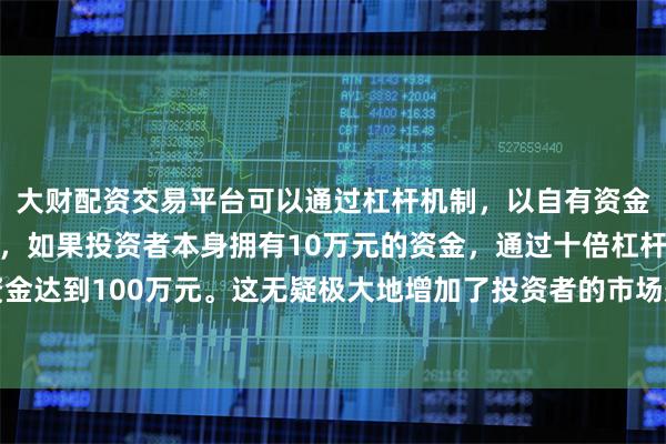 大财配资交易平台可以通过杠杆机制，以自有资金的十倍进行投资。例如，如果投资者本身拥有10万元的资金，通过十倍杠杆，他们可以操作的资金达到100万元。这无疑极大地增加了投资者的市场影响力和潜在收益。美国