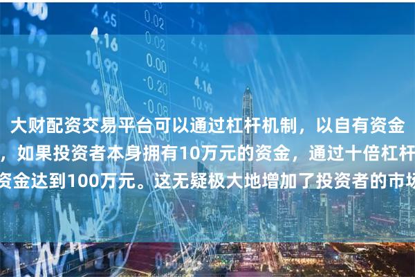 大财配资交易平台可以通过杠杆机制，以自有资金的十倍进行投资。例如，如果投资者本身拥有10万元的资金，通过十倍杠杆，他们可以操作的资金达到100万元。这无疑极大地增加了投资者的市场影响力和潜在收益。并距