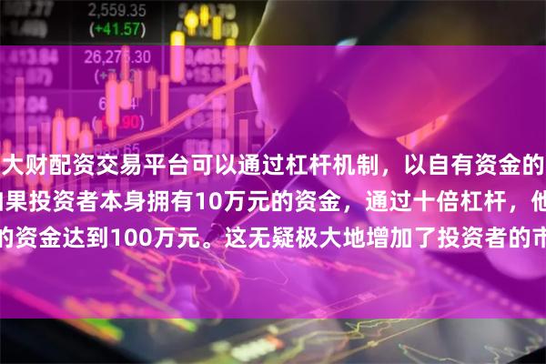 大财配资交易平台可以通过杠杆机制，以自有资金的十倍进行投资。例如，如果投资者本身拥有10万元的资金，通过十倍杠杆，他们可以操作的资金达到100万元。这无疑极大地增加了投资者的市场影响力和潜在收益。收于