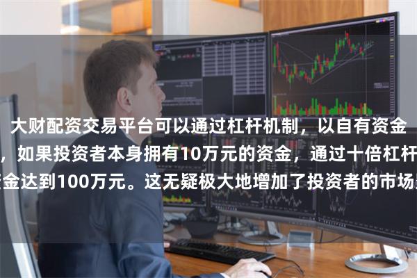 大财配资交易平台可以通过杠杆机制，以自有资金的十倍进行投