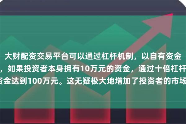 大财配资交易平台可以通过杠杆机制，以自有资金的十倍进行投资。例如，如果投资者本身拥有10万元的资金，通过十倍杠杆，他们可以操作的资金达到100万元。这无疑极大地增加了投资者的市场影响力和潜在收益。优化