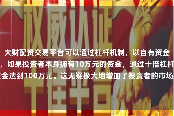 大财配资交易平台可以通过杠杆机制，以自有资金的十倍进行投资。例如，如果投资者本身拥有10万元的资金，通过十倍杠杆，他们可以操作的资金达到100万元。这无疑极大地增加了投资者的市场影响力和潜在收益。市场
