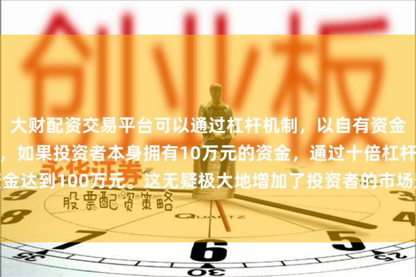大财配资交易平台可以通过杠杆机制，以自有资金的十倍进行投资。例如，如果投资者本身拥有10万元的资金，通过十倍杠杆，他们可以操作的资金达到100万元。这无疑极大地增加了投资者的市场影响力和潜在收益。开展