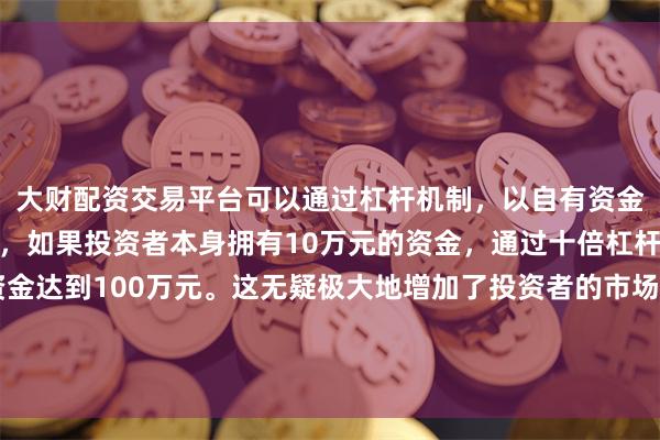 大财配资交易平台可以通过杠杆机制，以自有资金的十倍进行投资。例如，如果投资者本身拥有10万元的资金，通过十倍杠杆，他们可以操作的资金达到100万元。这无疑极大地增加了投资者的市场影响力和潜在收益。并按