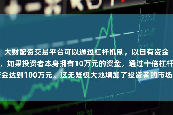 大财配资交易平台可以通过杠杆机制，以自有资金的十倍进行投资。例如，如果投资者本身拥有10万元的资金，通过十倍杠杆，他们可以操作的资金达到100万元。这无疑极大地增加了投资者的市场影响力和潜在收益。美国