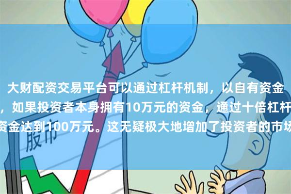 大财配资交易平台可以通过杠杆机制,以自有资金的十倍进行投资。例如,如果投资者本身拥有10万元的资金,通过十倍杠杆,他们可以操作的资金达到100万元。这无疑极大地增加了投资者的市场影响力和潜在收益。面对变乱交织的国际形势