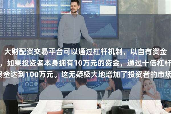 大财配资交易平台可以通过杠杆机制,以自有资金的十倍进行投资。例如,如果投资者本身拥有10万元的资金,通过十倍杠杆,他们可以操作的资金达到100万元。这无疑极大地增加了投资者的市场影响力和潜在收益。地缘政治风险重燃下金价、油价齐飞