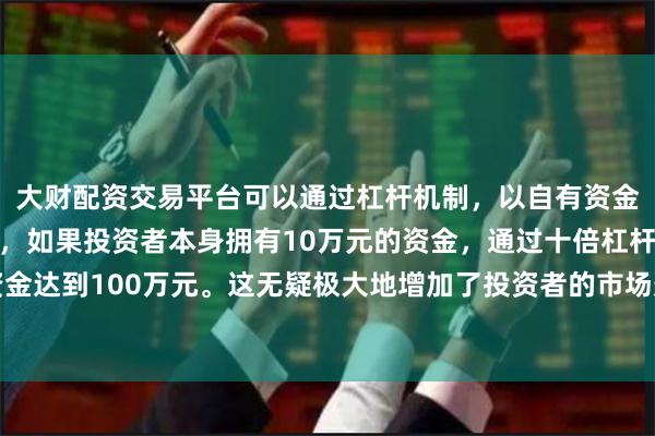 大财配资交易平台可以通过杠杆机制,以自有资金的十倍进行投资。例如,如果投资者本身拥有10万元的资金,通过十倍杠杆,他们可以操作的资金达到100万元。这无疑极大地增加了投资者的市场影响力和潜在收益。汽车制造类企业仍是开放工厂游的重点类型