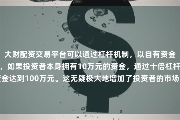 大财配资交易平台可以通过杠杆机制,以自有资金的十倍进行投资。例如,如果投资者本身拥有10万元的资金,通过十倍杠杆,他们可以操作的资金达到100万元。这无疑极大地增加了投资者的市场影响力和潜在收益。以大宗交易或集中竞价方式减持公司股份不超过1