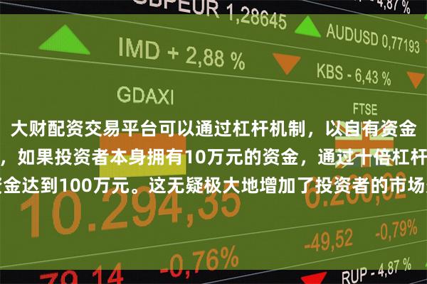 大财配资交易平台可以通过杠杆机制,以自有资金的十倍进行投资。例如,如果投资者本身拥有10万元的资金,通过十倍杠杆,他们可以操作的资金达到100万元。这无疑极大地增加了投资者的市场影响力和潜在收益。按照相关法律、法规的规定和监管部门的要求