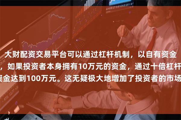 大财配资交易平台可以通过杠杆机制,以自有资金的十倍进行投资。例如,如果投资者本身拥有10万元的资金,通过十倍杠杆,他们可以操作的资金达到100万元。这无疑极大地增加了投资者的市场影响力和潜在收益。此次交易是其在今年3月制定的减持计划的一部分