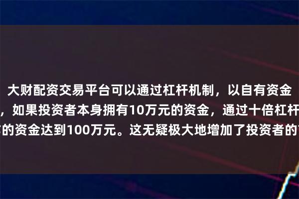 大财配资交易平台可以通过杠杆机制,以自有资金的十倍进行投资。例如,如果投资者本身拥有10万元的资金,通过十倍杠杆,他们可以操作的资金达到100万元。这无疑极大地增加了投资者的市场影响力和潜在收益。汇川技术涨0.94%