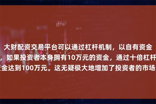 大财配资交易平台可以通过杠杆机制,以自有资金的十倍进行投资。例如,如果投资者本身拥有10万元的资金,通过十倍杠杆,他们可以操作的资金达到100万元。这无疑极大地增加了投资者的市场影响力和潜在收益。该调整仅影响财务报表中营业收入及营业支出的列示口径