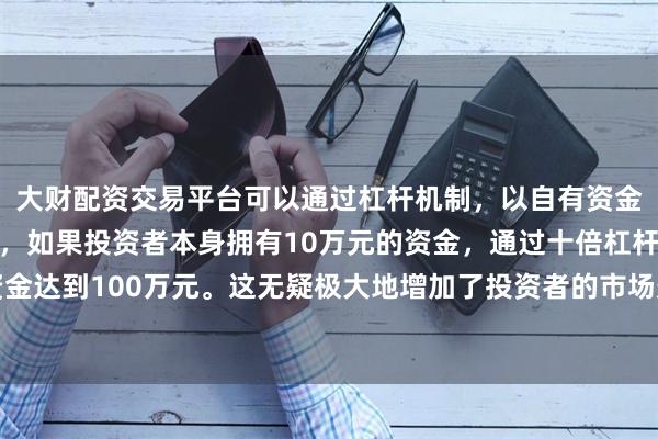 大财配资交易平台可以通过杠杆机制,以自有资金的十倍进行投资。例如,如果投资者本身拥有10万元的资金,通过十倍杠杆,他们可以操作的资金达到100万元。这无疑极大地增加了投资者的市场影响力和潜在收益。中色股份是民生人寿的第六大股东