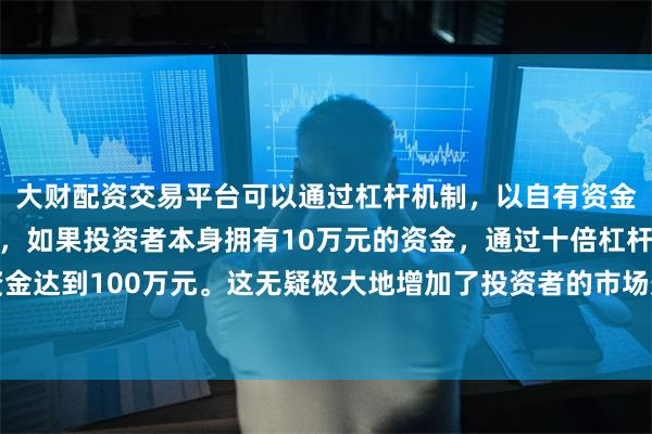 大财配资交易平台可以通过杠杆机制,以自有资金的十倍进行投资。例如,如果投资者本身拥有10万元的资金,通过十倍杠杆,他们可以操作的资金达到100万元。这无疑极大地增加了投资者的市场影响力和潜在收益。从广州市公安机关交通管理部门获悉