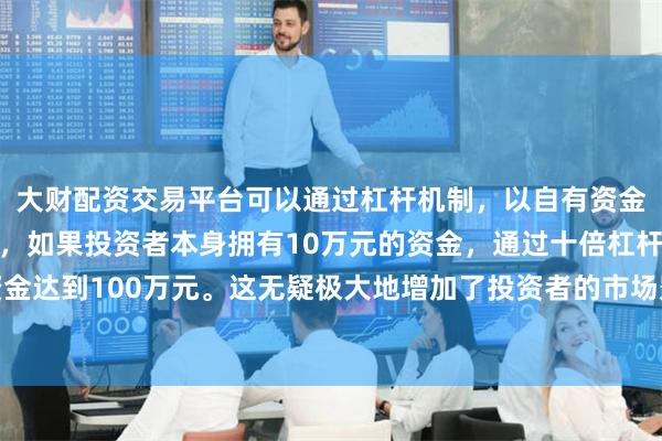 大财配资交易平台可以通过杠杆机制,以自有资金的十倍进行投资。例如,如果投资者本身拥有10万元的资金,通过十倍杠杆,他们可以操作的资金达到100万元。这无疑极大地增加了投资者的市场影响力和潜在收益。公司日前公布上半年营业收入1.29亿元