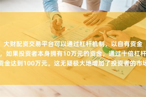 大财配资交易平台可以通过杠杆机制,以自有资金的十倍进行投资。例如,如果投资者本身拥有10万元的资金,通过十倍杠杆,他们可以操作的资金达到100万元。这无疑极大地增加了投资者的市场影响力和潜在收益。他在周四接受采访时表示