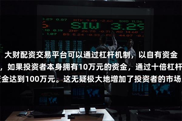 大财配资交易平台可以通过杠杆机制，以自有资金的十倍进行投资。例如，如果投资者本身拥有10万元的资金，通过十倍杠杆，他们可以操作的资金达到100万元。这无疑极大地增加了投资者的市场影响力和潜在收益。从大亏到靠炒股养家经历了太多