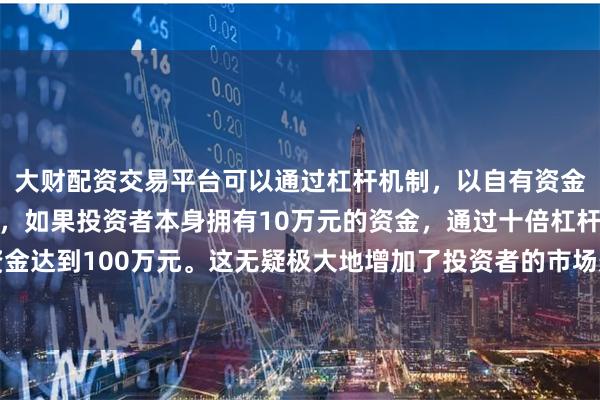 大财配资交易平台可以通过杠杆机制,以自有资金的十倍进行投资。例如,如果投资者本身拥有10万元的资金,通过十倍杠杆,他们可以操作的资金达到100万元。这无疑极大地增加了投资者的市场影响力和潜在收益。这些进步源于政策激励和市场需求