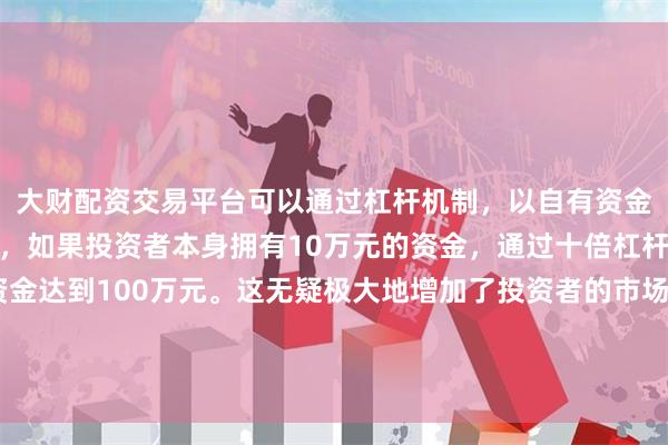 大财配资交易平台可以通过杠杆机制,以自有资金的十倍进行投资。例如,如果投资者本身拥有10万元的资金,通过十倍杠杆,他们可以操作的资金达到100万元。这无疑极大地增加了投资者的市场影响力和潜在收益。技术面呈现经典反包形态——尽管量能尚未完全释放