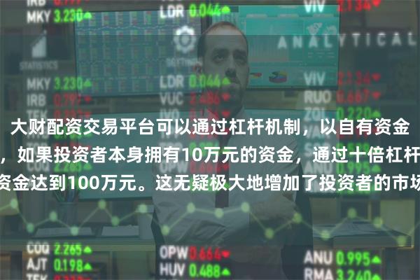 大财配资交易平台可以通过杠杆机制，以自有资金的十倍进行投资。例如，如果投资者本身拥有10万元的资金，通过十倍杠杆，他们可以操作的资金达到100万元。这无疑极大地增加了投资者的市场影响力和潜在收益。不得以任何方式加以使用
