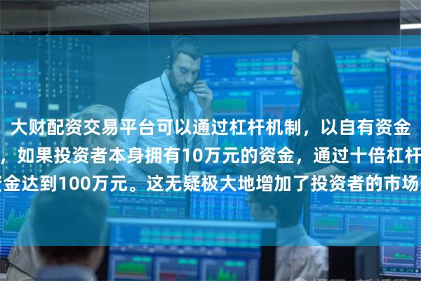 大财配资交易平台可以通过杠杆机制,以自有资金的十倍进行投资。例如,如果投资者本身拥有10万元的资金,通过十倍杠杆,他们可以操作的资金达到100万元。这无疑极大地增加了投资者的市场影响力和潜在收益。包括转载、摘编、复制或建立镜像