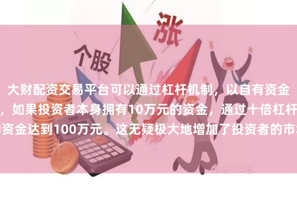 大财配资交易平台可以通过杠杆机制,以自有资金的十倍进行投资。例如,如果投资者本身拥有10万元的资金,通过十倍杠杆,他们可以操作的资金达到100万元。这无疑极大地增加了投资者的市场影响力和潜在收益。未经第一财经书面授权