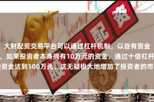 大财配资交易平台可以通过杠杆机制,以自有资金的十倍进行投资。例如,如果投资者本身拥有10万元的资金,通过十倍杠杆,他们可以操作的资金达到100万元。这无疑极大地增加了投资者的市场影响力和潜在收益。而行业供需的持续失衡