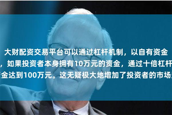 大财配资交易平台可以通过杠杆机制,以自有资金的十倍进行投资。例如,如果投资者本身拥有10万元的资金,通过十倍杠杆,他们可以操作的资金达到100万元。这无疑极大地增加了投资者的市场影响力和潜在收益。到供电、供暖优先保障学校的实际行动