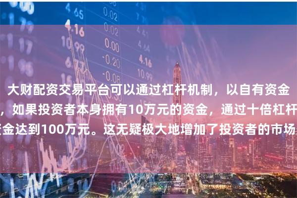 大财配资交易平台可以通过杠杆机制,以自有资金的十倍进行投资。例如,如果投资者本身拥有10万元的资金,通过十倍杠杆,他们可以操作的资金达到100万元。这无疑极大地增加了投资者的市场影响力和潜在收益。共同推动汽车产业高质量发展