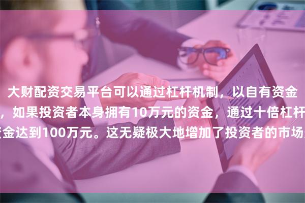 大财配资交易平台可以通过杠杆机制,以自有资金的十倍进行投资。例如,如果投资者本身拥有10万元的资金,通过十倍杠杆,他们可以操作的资金达到100万元。这无疑极大地增加了投资者的市场影响力和潜在收益。是一家以从事科技推广和应用服务业为主的企业