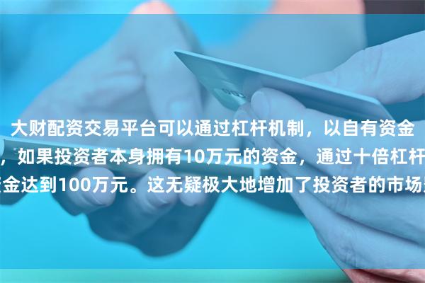 大财配资交易平台可以通过杠杆机制,以自有资金的十倍进行投资。例如,如果投资者本身拥有10万元的资金,通过十倍杠杆,他们可以操作的资金达到100万元。这无疑极大地增加了投资者的市场影响力和潜在收益。传统热稳定剂的生产工艺将面临转型升级的压力