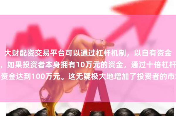 大财配资交易平台可以通过杠杆机制,以自有资金的十倍进行投资。例如,如果投资者本身拥有10万元的资金,通过十倍杠杆,他们可以操作的资金达到100万元。这无疑极大地增加了投资者的市场影响力和潜在收益。营业收入增长率为31.37%