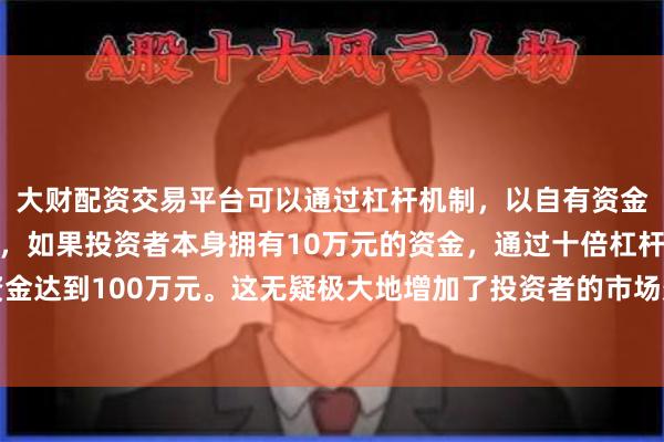 大财配资交易平台可以通过杠杆机制，以自有资金的十倍进行投资。例如，如果投资者本身拥有10万元的资金，通过十倍杠杆，他们可以操作的资金达到100万元。这无疑极大地增加了投资者的市场影响力和潜在收益。实施体系和推进落实机制加快建立