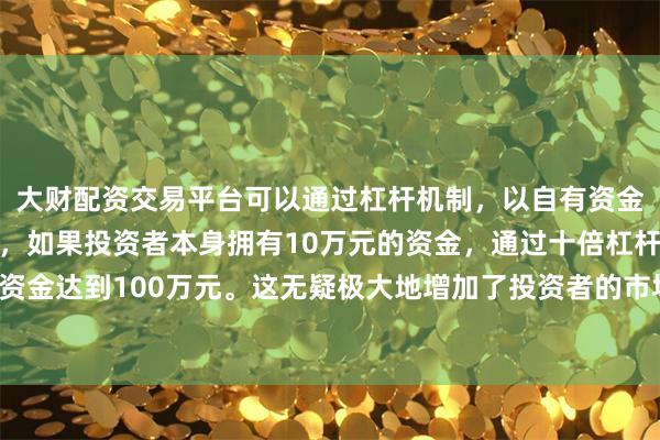 大财配资交易平台可以通过杠杆机制,以自有资金的十倍进行投资。例如,如果投资者本身拥有10万元的资金,通过十倍杠杆,他们可以操作的资金达到100万元。这无疑极大地增加了投资者的市场影响力和潜在收益。同时发布2000个人才需求岗位