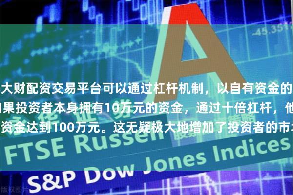 大财配资交易平台可以通过杠杆机制,以自有资金的十倍进行投资。例如,如果投资者本身拥有10万元的资金,通过十倍杠杆,他们可以操作的资金达到100万元。这无疑极大地增加了投资者的市场影响力和潜在收益。 截至22日下午收盘