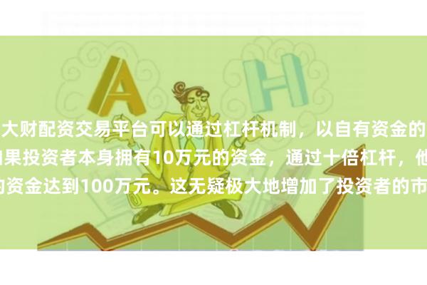 大财配资交易平台可以通过杠杆机制,以自有资金的十倍进行投资。例如,如果投资者本身拥有10万元的资金,通过十倍杠杆,他们可以操作的资金达到100万元。这无疑极大地增加了投资者的市场影响力和潜在收益。为14790.68万元
