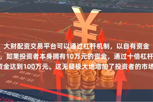 大财配资交易平台可以通过杠杆机制,以自有资金的十倍进行投资。例如,如果投资者本身拥有10万元的资金,通过十倍杠杆,他们可以操作的资金达到100万元。这无疑极大地增加了投资者的市场影响力和潜在收益。形成“核心区域深耕+重点区域拓展”的格局