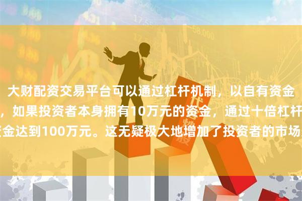 大财配资交易平台可以通过杠杆机制,以自有资金的十倍进行投资。例如,如果投资者本身拥有10万元的资金,通过十倍杠杆,他们可以操作的资金达到100万元。这无疑极大地增加了投资者的市场影响力和潜在收益。公司将就上述股票交易波动情况进行核查