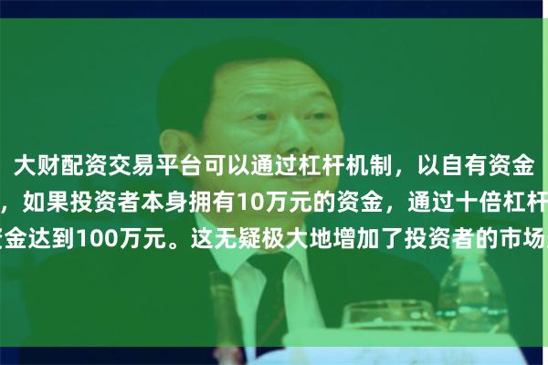 大财配资交易平台可以通过杠杆机制,以自有资金的十倍进行投资。例如,如果投资者本身拥有10万元的资金,通过十倍杠杆,他们可以操作的资金达到100万元。这无疑极大地增加了投资者的市场影响力和潜在收益。为全球山区桥梁建设提供了极具参考价值的“中国方案”