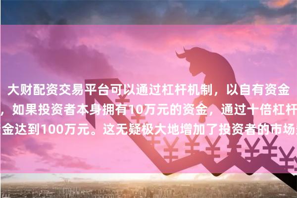 大财配资交易平台可以通过杠杆机制，以自有资金的十倍进行投资。例如，如果投资者本身拥有10万元的资金，通过十倍杠杆，他们可以操作的资金达到100万元。这无疑极大地增加了投资者的市场影响力和潜在收益。让孩子能喝到更纯净、健康的奶粉