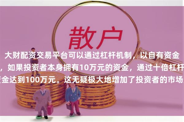 大财配资交易平台可以通过杠杆机制,以自有资金的十倍进行投资。例如,如果投资者本身拥有10万元的资金,通过十倍杠杆,他们可以操作的资金达到100万元。这无疑极大地增加了投资者的市场影响力和潜在收益。推动新三板改革和北交所落地等重要改革措施