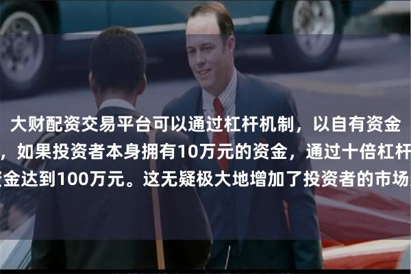 大财配资交易平台可以通过杠杆机制,以自有资金的十倍进行投资。例如,如果投资者本身拥有10万元的资金,通过十倍杠杆,他们可以操作的资金达到100万元。这无疑极大地增加了投资者的市场影响力和潜在收益。工作地点和资金细节将随订单确定