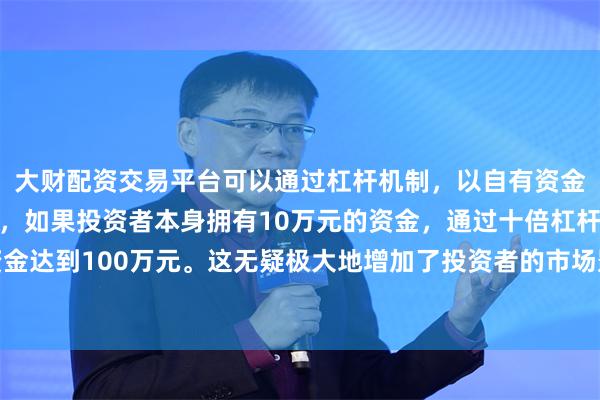 大财配资交易平台可以通过杠杆机制，以自有资金的十倍进行投资。例如，如果投资者本身拥有10万元的资金，通过十倍杠杆，他们可以操作的资金达到100万元。这无疑极大地增加了投资者的市场影响力和潜在收益。促进公募基金权益投资规模稳步提升