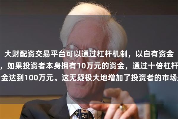 大财配资交易平台可以通过杠杆机制，以自有资金的十倍进行投