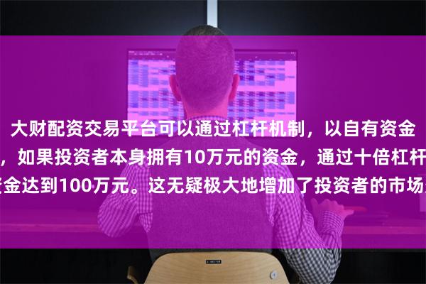 大财配资交易平台可以通过杠杆机制，以自有资金的十倍进行投