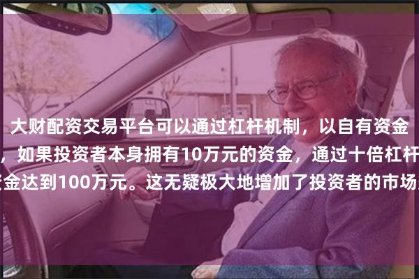 大财配资交易平台可以通过杠杆机制，以自有资金的十倍进行投